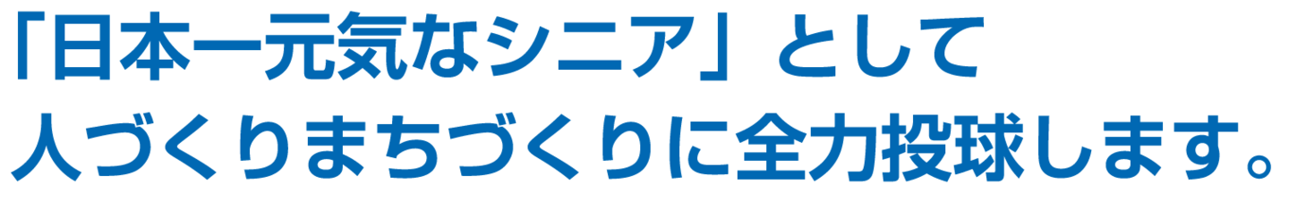 「日本一元気なシニア」として人づくりまちづくりに全力投球します